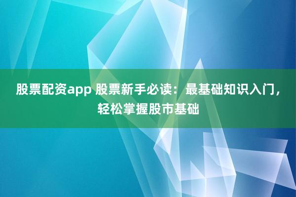股票配资app 股票新手必读：最基础知识入门，轻松掌握股市基础
