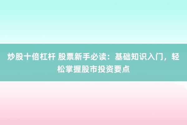 炒股十倍杠杆 股票新手必读：基础知识入门，轻松掌握股市投资要点