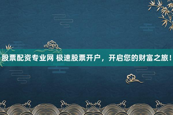 股票配资专业网 极速股票开户，开启您的财富之旅！