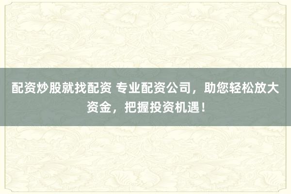 配资炒股就找配资 专业配资公司，助您轻松放大资金，把握投资机遇！