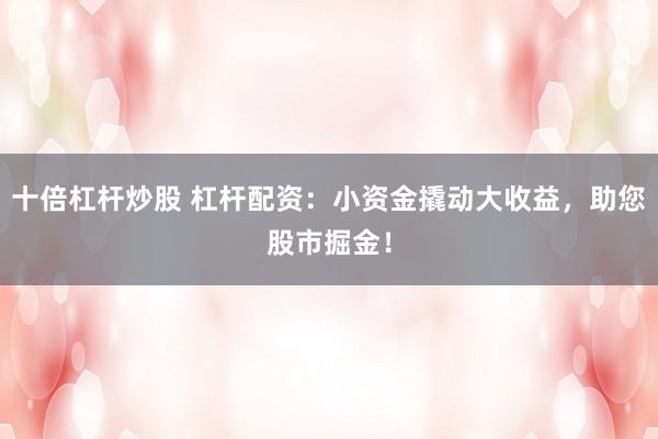 十倍杠杆炒股 杠杆配资：小资金撬动大收益，助您股市掘金！