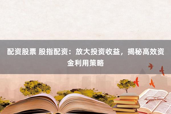 配资股票 股指配资：放大投资收益，揭秘高效资金利用策略