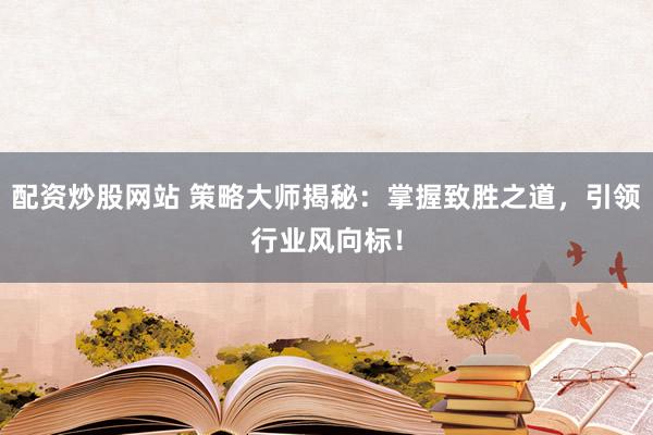 配资炒股网站 策略大师揭秘：掌握致胜之道，引领行业风向标！