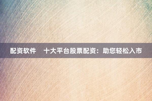 配资软件    十大平台股票配资：助您轻松入市