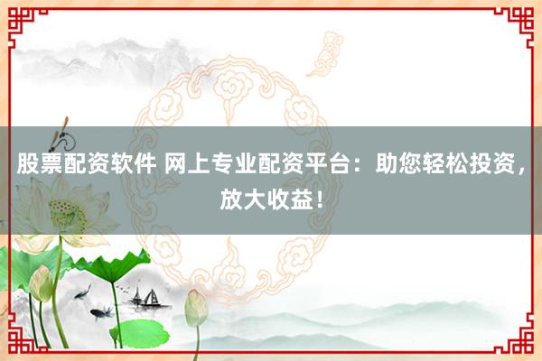 股票配资软件 网上专业配资平台：助您轻松投资，放大收益！