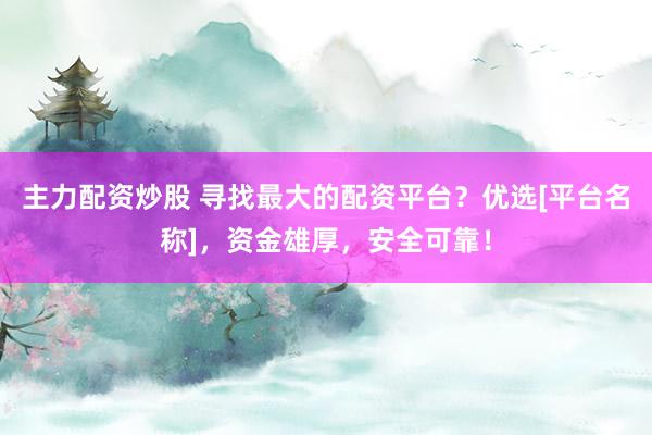 主力配资炒股 寻找最大的配资平台？优选[平台名称]，资金雄厚，安全可靠！
