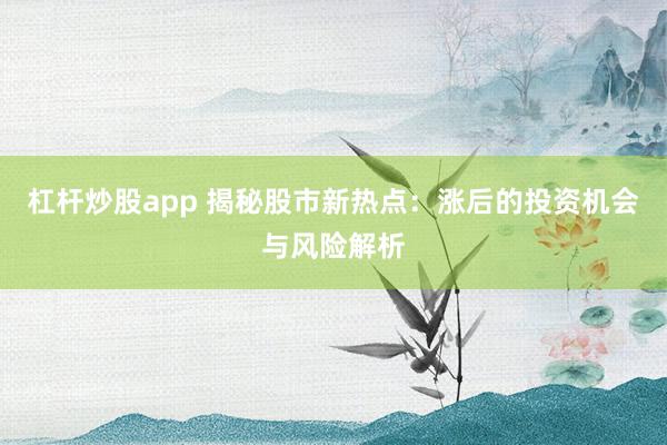 杠杆炒股app 揭秘股市新热点：涨后的投资机会与风险解析