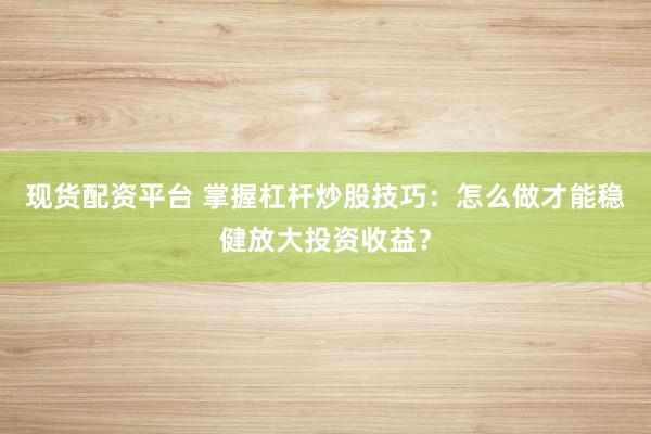 现货配资平台 掌握杠杆炒股技巧：怎么做才能稳健放大投资收益？
