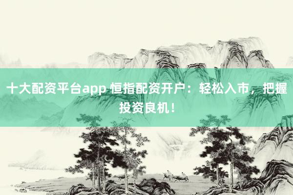 十大配资平台app 恒指配资开户：轻松入市，把握投资良机！