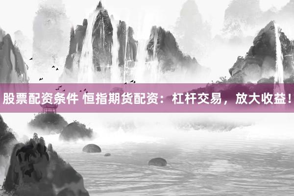 股票配资条件 恒指期货配资：杠杆交易，放大收益！