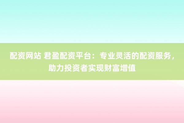 配资网站 君盈配资平台：专业灵活的配资服务，助力投资者实现财富增值