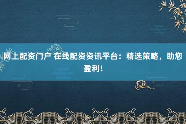 网上配资门户 在线配资资讯平台：精选策略，助您盈利！