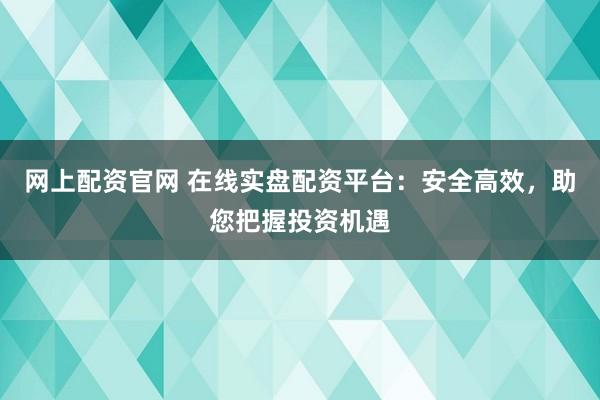 网上配资官网 在线实盘配资平台：安全高效，助您把握投资机遇