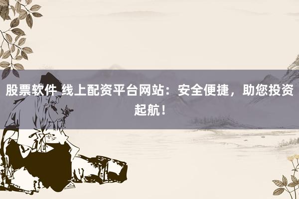 股票软件 线上配资平台网站：安全便捷，助您投资起航！