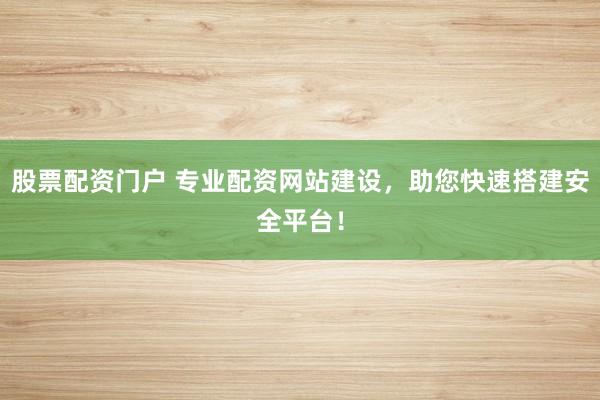 股票配资门户 专业配资网站建设，助您快速搭建安全平台！