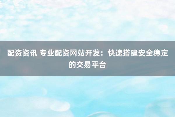 配资资讯 专业配资网站开发：快速搭建安全稳定的交易平台