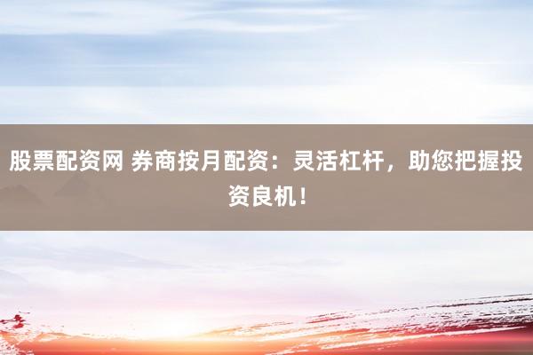 股票配资网 券商按月配资：灵活杠杆，助您把握投资良机！
