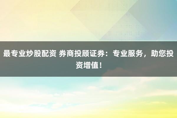 最专业炒股配资 券商投顾证券：专业服务，助您投资增值！