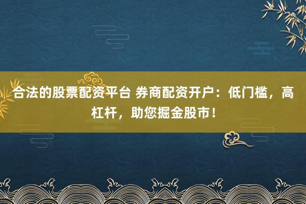 合法的股票配资平台 券商配资开户：低门槛，高杠杆，助您掘金股市！