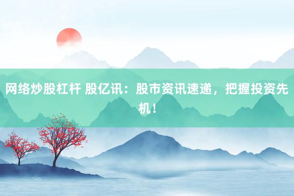 网络炒股杠杆 股亿讯：股市资讯速递，把握投资先机！