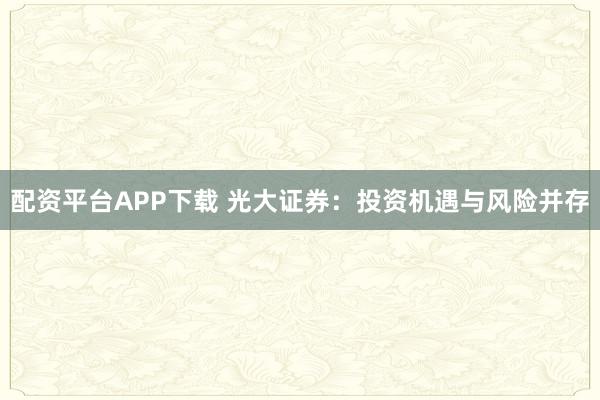 配资平台APP下载 光大证券：投资机遇与风险并存