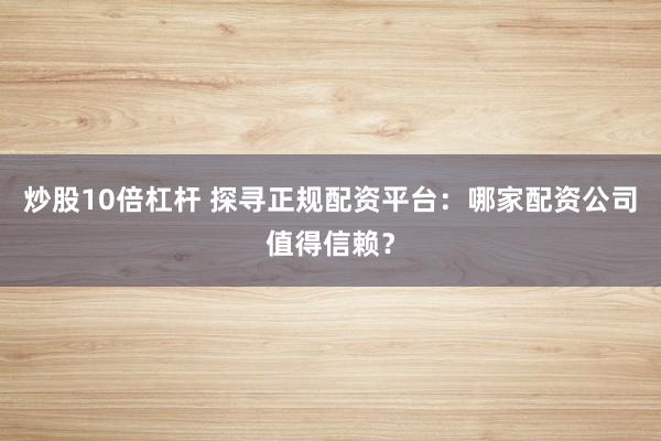 炒股10倍杠杆 探寻正规配资平台：哪家配资公司值得信赖？