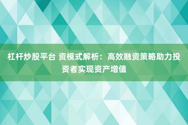 杠杆炒股平台 资模式解析：高效融资策略助力投资者实现资产增值