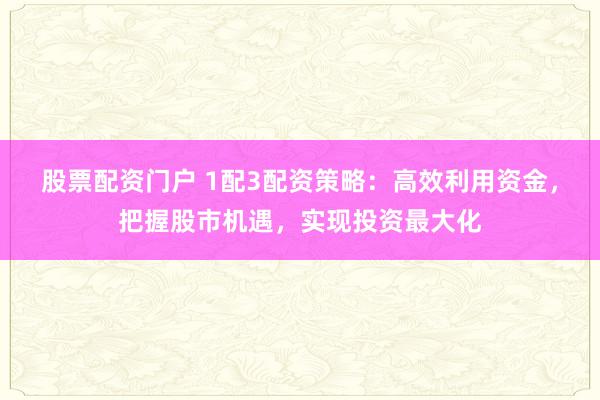 股票配资门户 1配3配资策略：高效利用资金，把握股市机遇，实现投资最大化