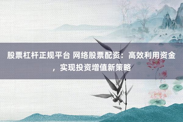 股票杠杆正规平台 网络股票配资：高效利用资金，实现投资增值新策略