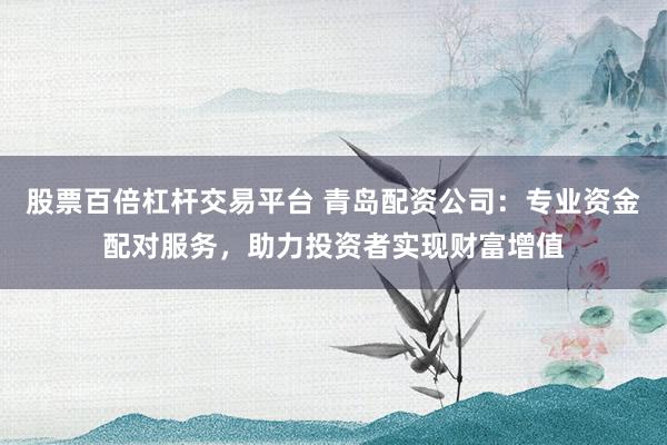 股票百倍杠杆交易平台 青岛配资公司：专业资金配对服务，助力投资者实现财富增值