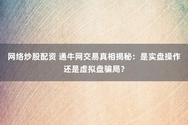网络炒股配资 通牛网交易真相揭秘：是实盘操作还是虚拟盘骗局？
