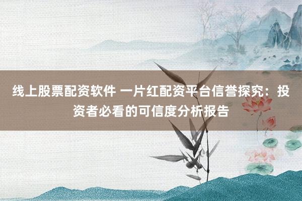 线上股票配资软件 一片红配资平台信誉探究：投资者必看的可信度分析报告