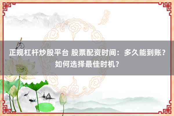 正规杠杆炒股平台 股票配资时间：多久能到账？如何选择最佳时机？