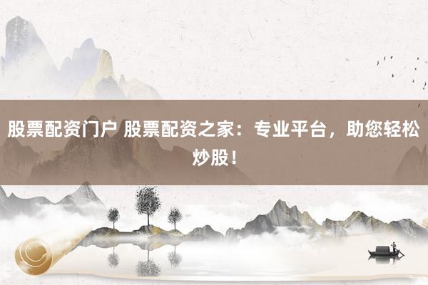 股票配资门户 股票配资之家：专业平台，助您轻松炒股！