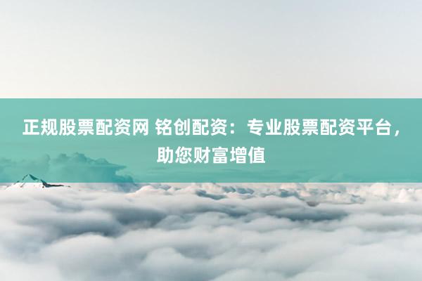 正规股票配资网 铭创配资：专业股票配资平台，助您财富增值