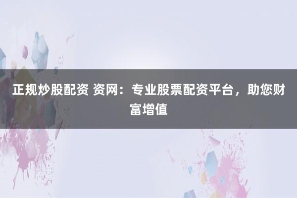 正规炒股配资 资网：专业股票配资平台，助您财富增值