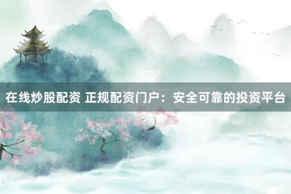 在线炒股配资 正规配资门户：安全可靠的投资平台
