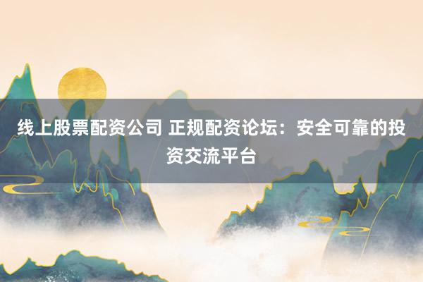 线上股票配资公司 正规配资论坛：安全可靠的投资交流平台