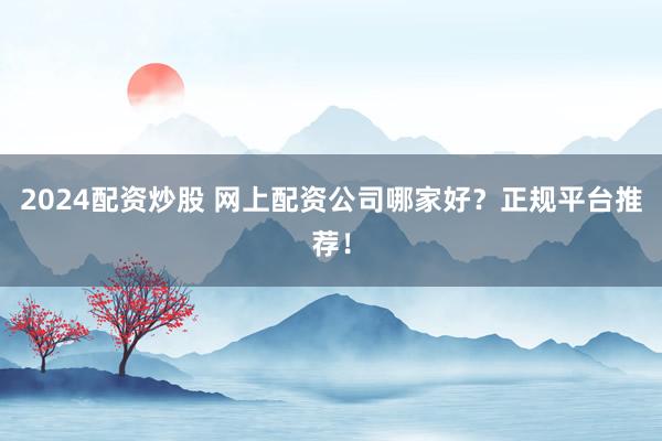 2024配资炒股 网上配资公司哪家好？正规平台推荐！