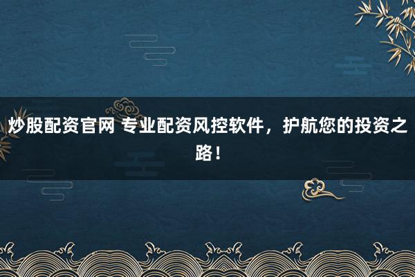 炒股配资官网 专业配资风控软件，护航您的投资之路！