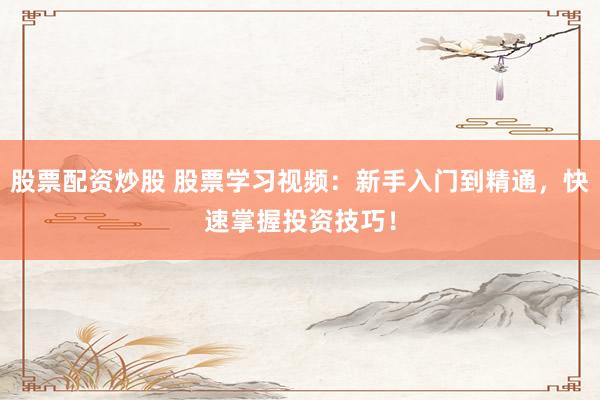 股票配资炒股 股票学习视频：新手入门到精通，快速掌握投资技巧！