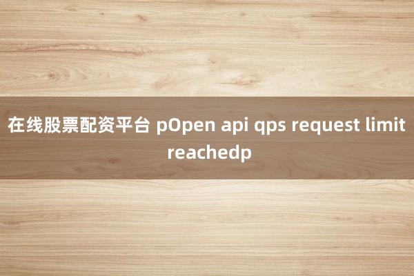 在线股票配资平台 pOpen api qps request limit reachedp