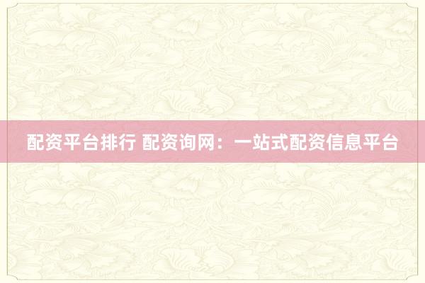 配资平台排行 配资询网：一站式配资信息平台