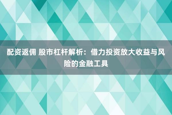 配资返佣 股市杠杆解析：借力投资放大收益与风险的金融工具