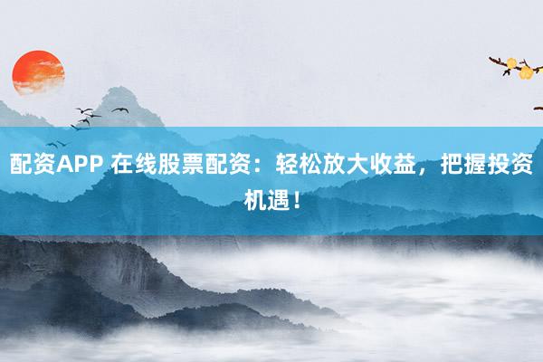 配资APP 在线股票配资：轻松放大收益，把握投资机遇！