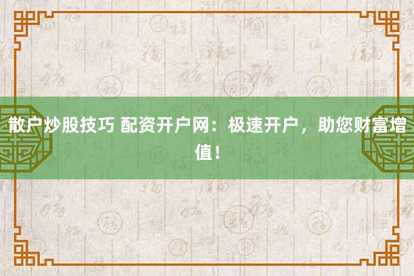 散户炒股技巧 配资开户网：极速开户，助您财富增值！