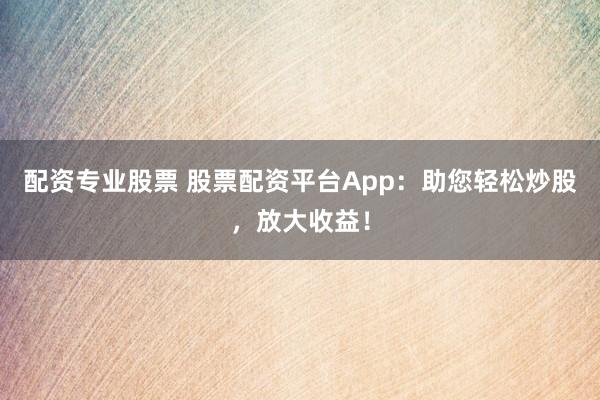 配资专业股票 股票配资平台App：助您轻松炒股，放大收益！