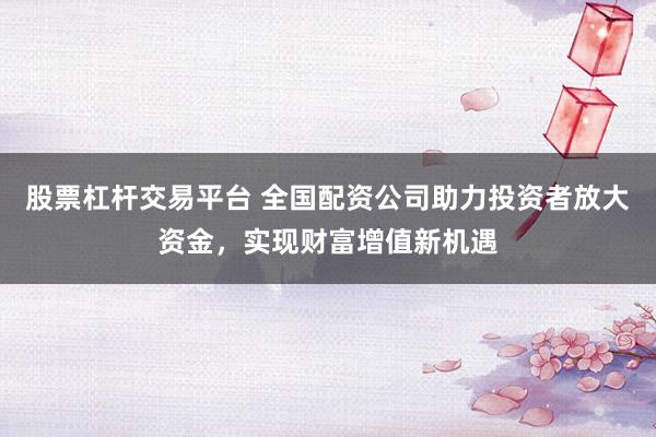 股票杠杆交易平台 全国配资公司助力投资者放大资金，实现财富增值新机遇