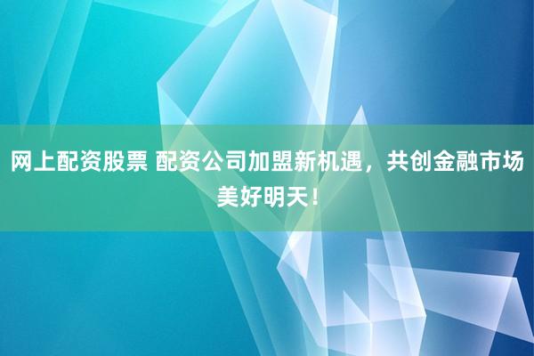 网上配资股票 配资公司加盟新机遇，共创金融市场美好明天！