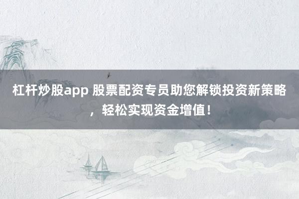 杠杆炒股app 股票配资专员助您解锁投资新策略，轻松实现资金增值！